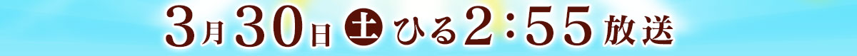 3月30日土 ひる2:55放送
