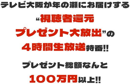 テレビ大阪が年の瀬にお届けする“視聴者還元プレゼント大放出”の4時間生放送特番!!プレゼント総額なんと100万円以上！！