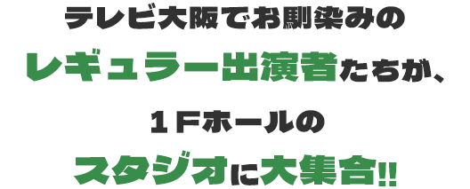 テレビ大阪でお馴染みのレギュラー出演者たちが、１Fホールのスタジオに大集合!!