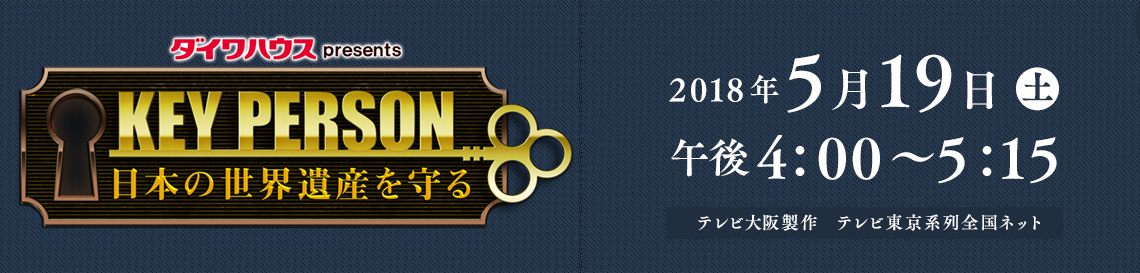 ダイワハウスpresents KEY PERSON～日本の世界遺産を守る～2018年5月19日 (土)午後4：00～5：15（テレビ大阪製作・テレビ東京系列全国ネット）