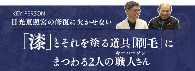 日光東照宮の修復に欠かせない「漆」とそれを塗る道具「刷毛」にまつわる2人の職人さん