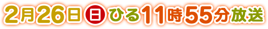 2017年2月26日(日)ひる11時55分から放送