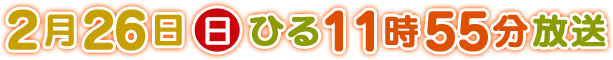 2017年2月26日(日)ひる11時55分から放送
