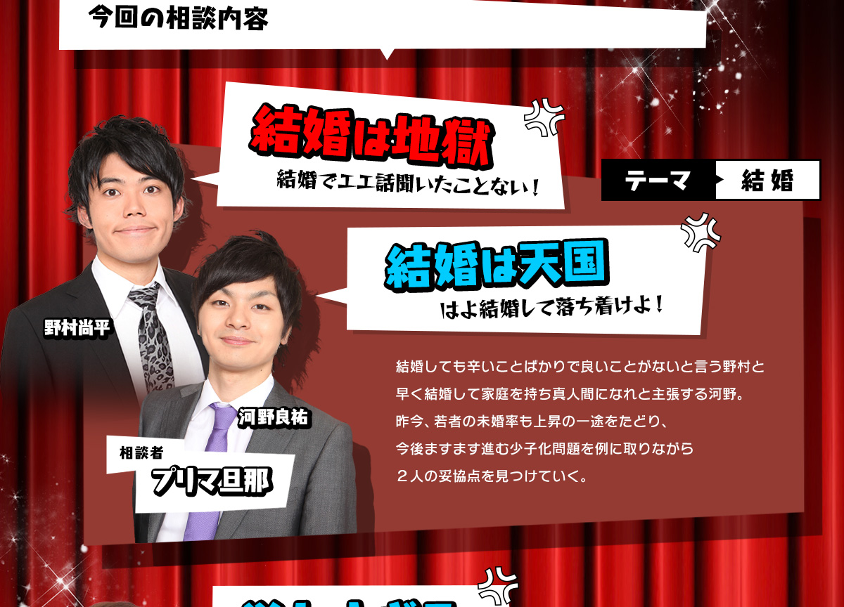 結婚しても辛いことばかりで良いことがないと言う野村と、早く結婚して家庭を持って真人間になれと主張する河野。昨今、若者の未婚率も上昇の一途をたどり、今後ますます進む少子化問題を例に取りながら2人の妥協点を見つけていく。