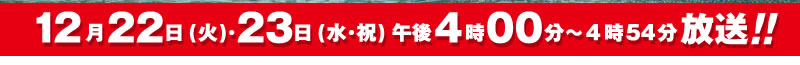 12月22日(火)･23日(水･祝)午後4時00分～4時54分放送!!