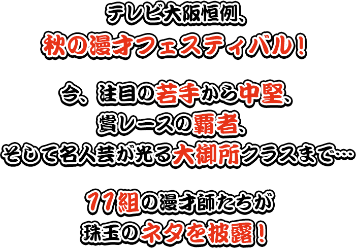 テレビ大阪恒例、秋の漫才フェスティバル！今、注目の若手から中堅、賞レースの覇者、そして名人芸が光る大御所クラスまで…11組の漫才師たちが珠玉のネタを披露！