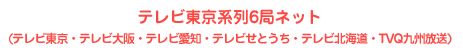 テレビ東京系列6局ネット
                    (テレビ東京・テレビ大阪・テレビ愛知・テレビせとうち・テレビ北海道・TVQ九州放送)