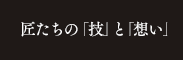 匠たちの「技」と「想い」