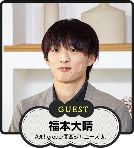 GUEST 福本大晴 Aぇ! group/関西ジャニーズ Jr.