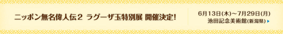 ニッポン無名偉人伝２ ラグーザ玉特別展　６月１３日(木)～７月２９日(月)　池田記念美術館（新潟県）