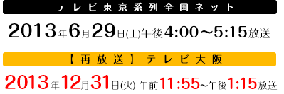2013年6月29日(土) 午後4:00～5:15放送 (再放送・テレビ大阪)2013年12月31日(火)午前11:55～午後1:15
