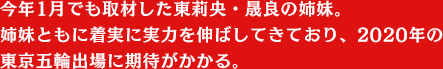 今年1月でも取材した東莉央・晟良の姉妹。
姉妹ともに着実に実力を伸ばしてきており、2020年の東京五輪出場に期待がかかる。