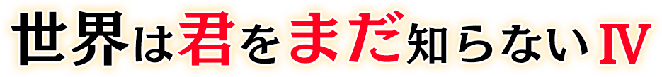 世界は君をまだ知らないIV