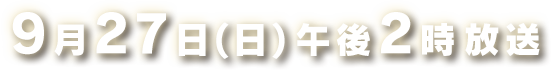 9月27日(日)午後2時放送