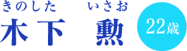 木下 勲（きのした いさお）22歳