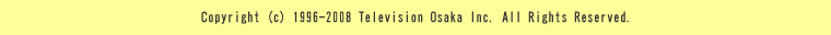 Copyright (c) 1996-2008 Television Osaka Inc. All Rights Reserved. 
