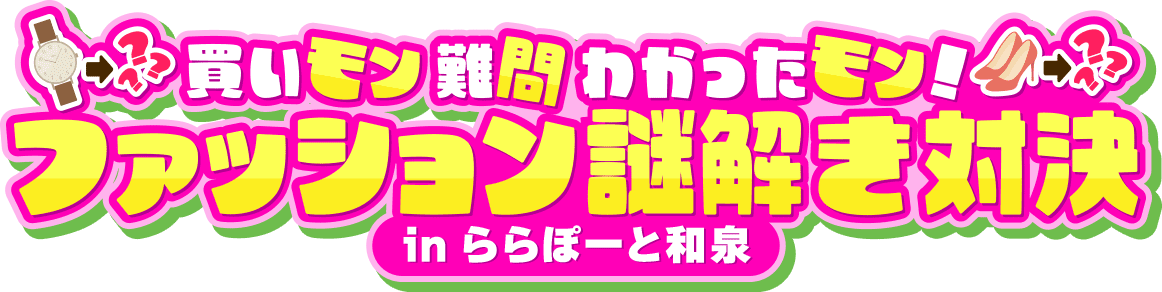買いモン食いモン楽しいモン!ファッション謎解き対決inららぽーと和泉