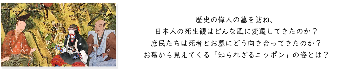 歴史の偉人の墓を訪ね、日本人の死生観はどんな風に変遷してきたのか？庶民たちは死者とお墓にどう向き合ってきたのか？