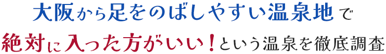 大阪から足をのばしやすい温泉地で「絶対に入ったほうがいい!」という温泉を徹底調査