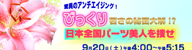 驚異のアンチエイジング！びっくり若さの秘密大解!?日本全国パーツ美人を捜せ　9月20日(土)　
午後4：00～午後5：15放送
