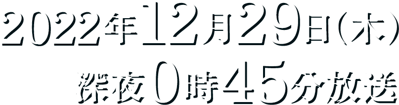2022年12月29日(木)深夜0時45分放送