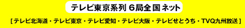 テレビ東京系列6局ネット
                    (テレビ東京・テレビ大阪・テレビ愛知・テレビせとうち・テレビ北海道・TVQ九州放送)