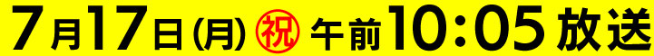 7月17日(月)祝 午前10:05～11:00放送。