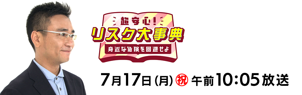 超安心！リスク大事典 身近な危険を回避せよ 7月17日(月)祝 午前10:05～11:00放送。