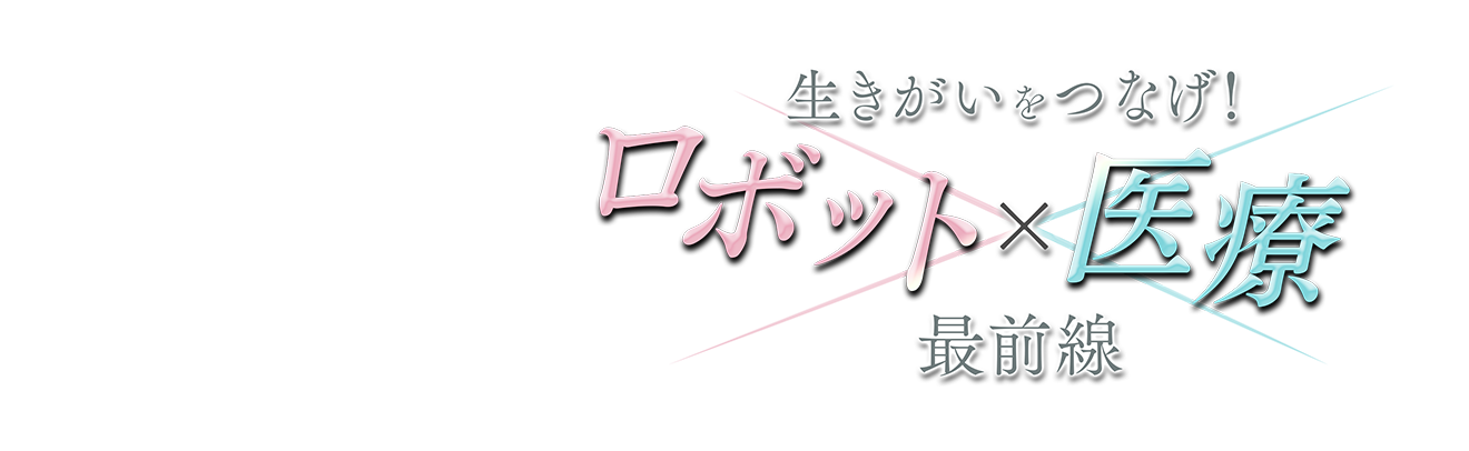生きがいをつなげ！ロボット×医療 最前線
