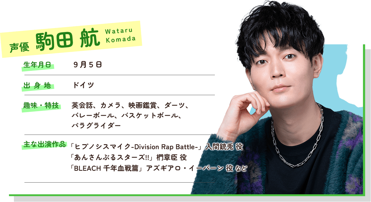 駒田航 生年月日は9月5日。ドイツ出身。趣味は英会話、カメラ、映画鑑賞、ダーツなど。声優としての受賞歴は第5回81オーディション優秀賞、文化放送賞・エクシング賞がある。主な出演作品はヒプノシスマイクの入間銃兎役