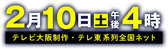 2月10日(土)午後4時～テレビ大阪製作・テレビ東京系列全国ネットにて放送
