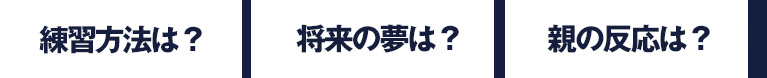 練習方法は？将来の夢は？親の反応は？