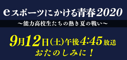 eスポーツにかける青春2020～“脳力”高校生たちの熱き夏の戦い～9月12日（土）午後4:45放送