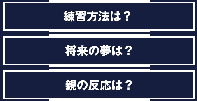 練習方法は？将来の夢は？親の反応は？