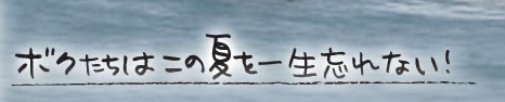僕たちはこの夏を一生忘れない！