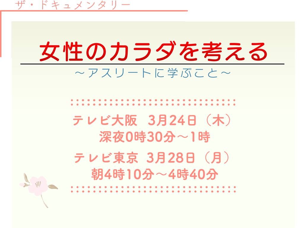 ザ・ドキュメンタリー 女性のカラダを考える～アスリートに学ぶこと～ テレビ大阪 3月24日(木)24:30～25:00 テレビ東京 3月27日(日)28:10～28:40