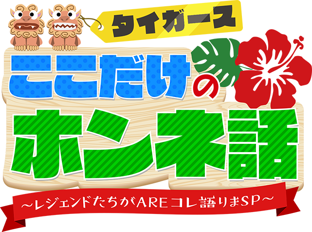 タイガースここだけのホンネ話～レジェンドたちがAREコレ語りまSP～