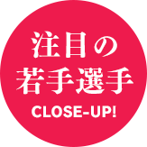 注目の若手　CLOSE-UP！