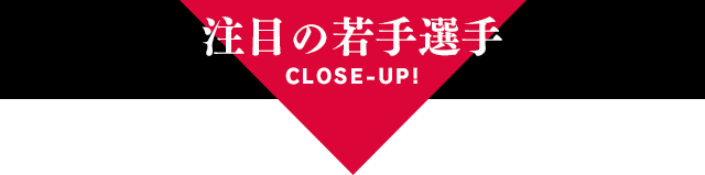 注目の若手　CLOSE-UP！