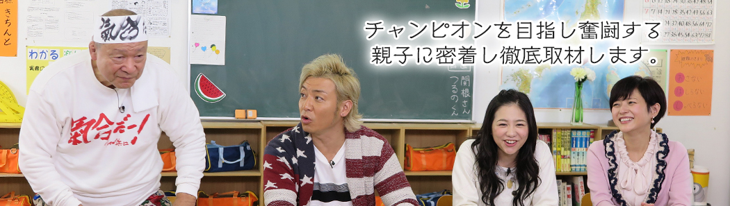 チャンピオンを目指し奮闘する親子に密着し徹底取材します。