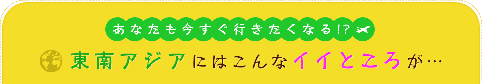 あなたも今すぐ行きたくなる!?東南アジアにはこんなイイところが…