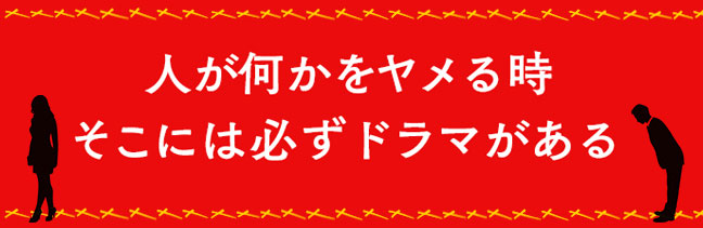 人が何かをヤメる時 そこには必ずドラマがある