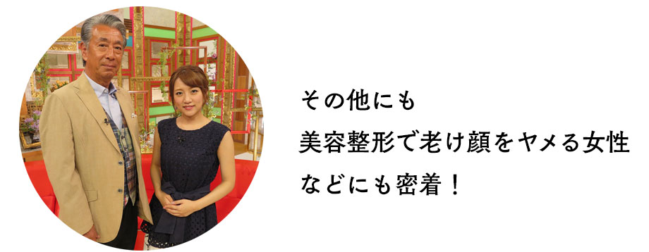 その他にも美容整形で老け顔をヤメる女性などにも密着！