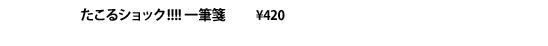 たこるショック!!!! 一筆箋 \420