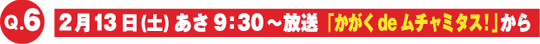 2月13日（土）「かがくdeムチャミタス！」からの出題
