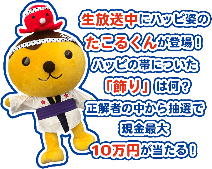 生放送中にハッピ姿のたこるくんが登場！ハッピの帯についた「飾り」は何？正解者の中から抽選で現金最大10万円が当たる！
