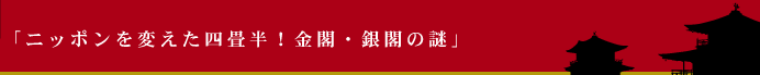 「ニッポンを変えた四畳半！金閣・銀閣の謎」