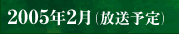 2005年2月（放送予定）