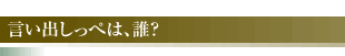 言い出しっぺは、誰？
