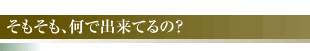 そもそも、何で出来てるの？
